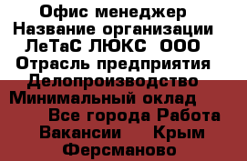 Офис-менеджер › Название организации ­ ЛеТаС-ЛЮКС, ООО › Отрасль предприятия ­ Делопроизводство › Минимальный оклад ­ 13 000 - Все города Работа » Вакансии   . Крым,Ферсманово